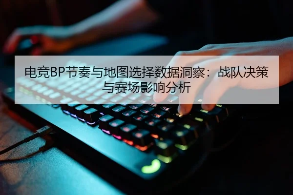 电竞BP节奏与地图选择数据洞察：战队决策与赛场影响分析